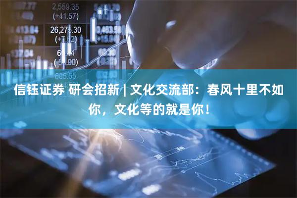 信钰证券 研会招新 | 文化交流部：春风十里不如你，文化等的就是你！