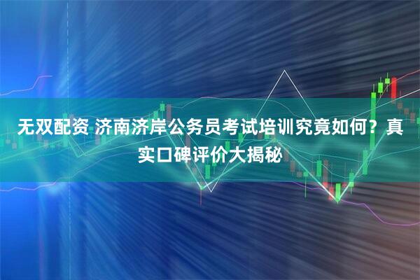 无双配资 济南济岸公务员考试培训究竟如何？真实口碑评价大揭秘