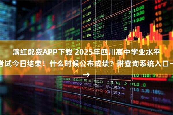满红配资APP下载 2025年四川高中学业水平考试今日结束！什么时候公布成绩？附查询系统入口→
