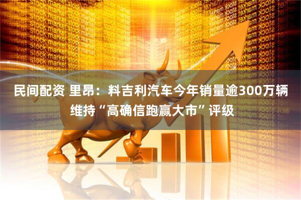 民间配资 里昂：料吉利汽车今年销量逾300万辆 维持“高确信跑赢大市”评级