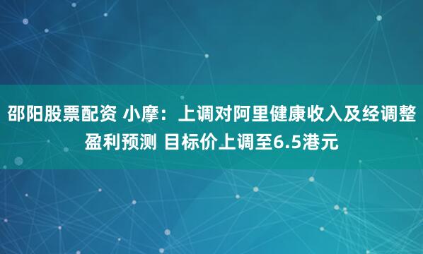 邵阳股票配资 小摩：上调对阿里健康收入及经调整盈利预测 目标价上调至6.5港元