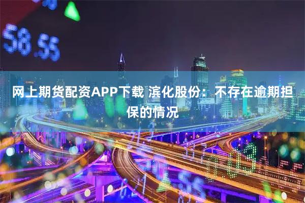 网上期货配资APP下载 滨化股份：不存在逾期担保的情况