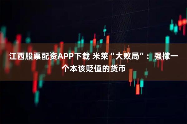 江西股票配资APP下载 米莱“大败局”：强撑一个本该贬值的货币