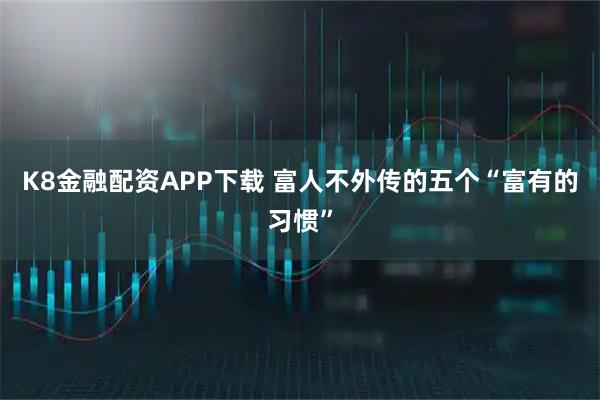 K8金融配资APP下载 富人不外传的五个“富有的习惯”