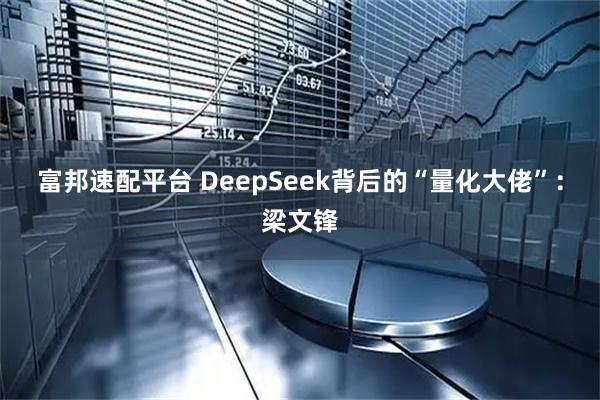 富邦速配平台 DeepSeek背后的“量化大佬”：梁文锋