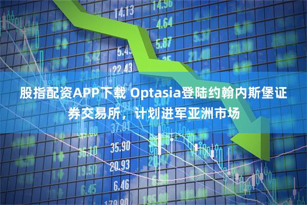 股指配资APP下载 Optasia登陆约翰内斯堡证券交易所，计划进军亚洲市场
