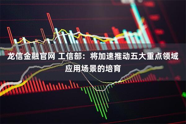 龙信金融官网 工信部：将加速推动五大重点领域应用场景的培育