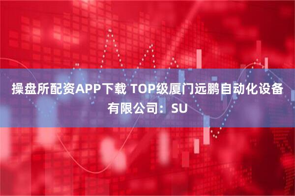 操盘所配资APP下载 TOP级厦门远鹏自动化设备有限公司：SU