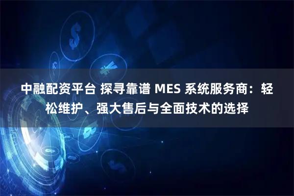 中融配资平台 探寻靠谱 MES 系统服务商：轻松维护、强大售后与全面技术的选择
