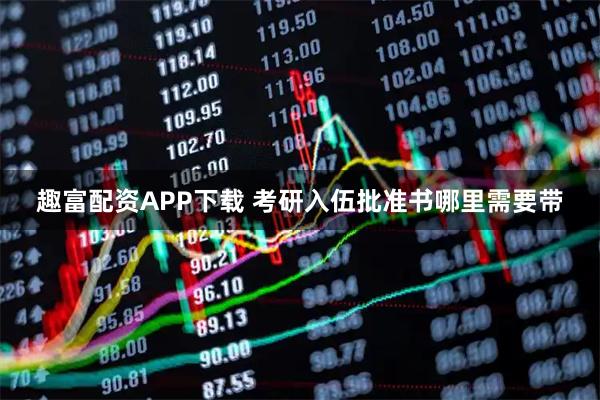 趣富配资APP下载 考研入伍批准书哪里需要带