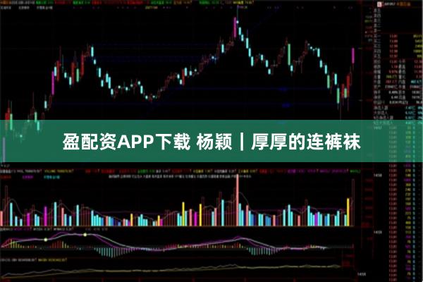 盈配资APP下载 杨颖｜厚厚的连裤袜