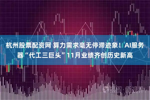 杭州股票配资网 算力需求毫无停滞迹象！AI服务器“代工三巨头”11月业绩齐创历史新高