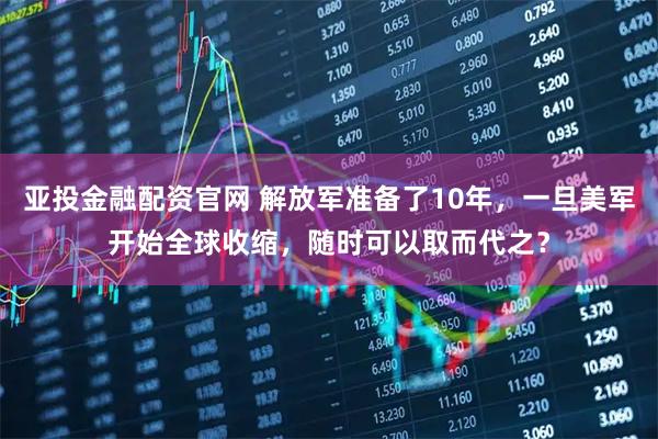 亚投金融配资官网 解放军准备了10年，一旦美军开始全球收缩，随时可以取而代之？