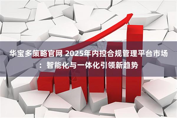 华宝多策略官网 2025年内控合规管理平台市场：智能化与一体化引领新趋势
