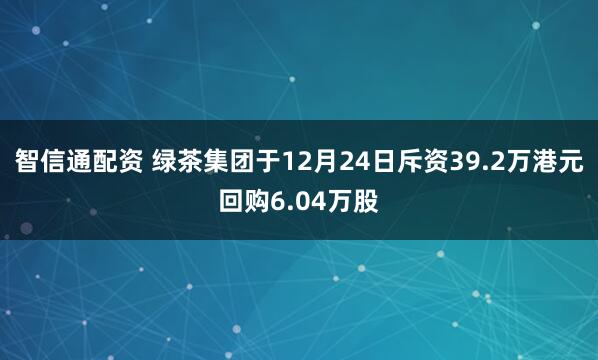 智信通配资 绿茶集团于12月24日斥资39.2万港元回购6.04万股