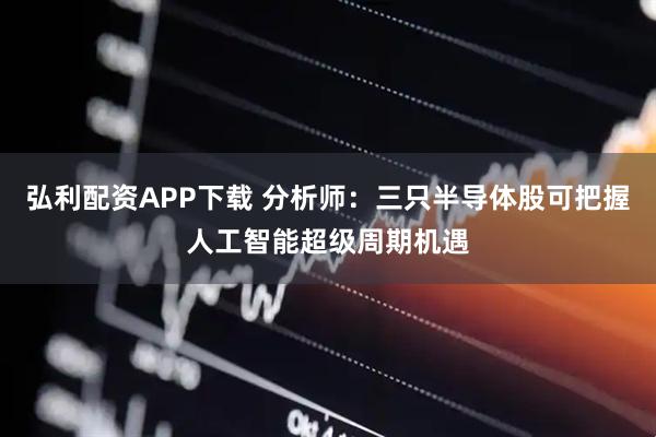 弘利配资APP下载 分析师：三只半导体股可把握人工智能超级周期机遇