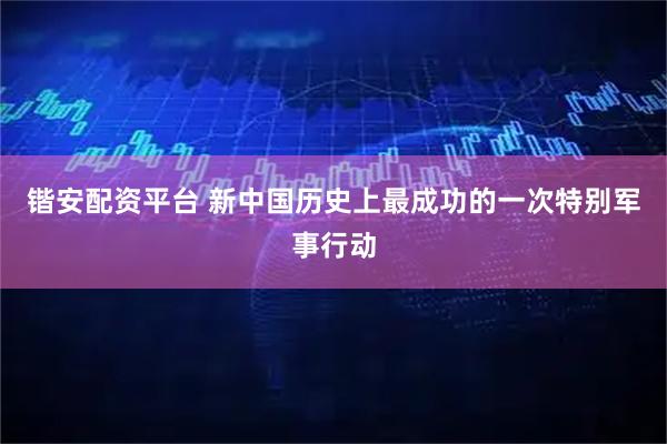 锴安配资平台 新中国历史上最成功的一次特别军事行动