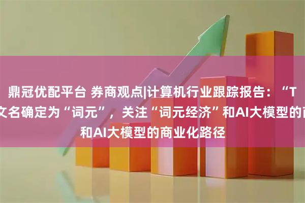 鼎冠优配平台 券商观点|计算机行业跟踪报告：“Token”中文名确定为“词元”，关注“词元经济”和AI大模型的商业化路径