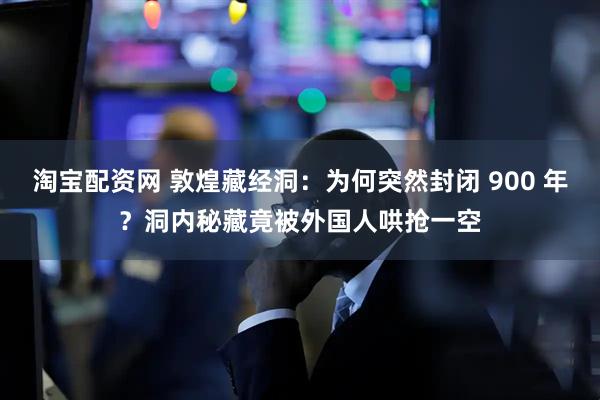 淘宝配资网 敦煌藏经洞：为何突然封闭 900 年？洞内秘藏竟被外国人哄抢一空
