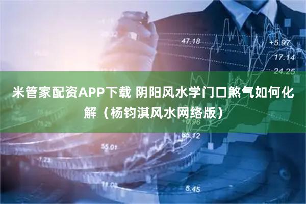 米管家配资APP下载 阴阳风水学门口煞气如何化解（杨钧淇风水网络版）