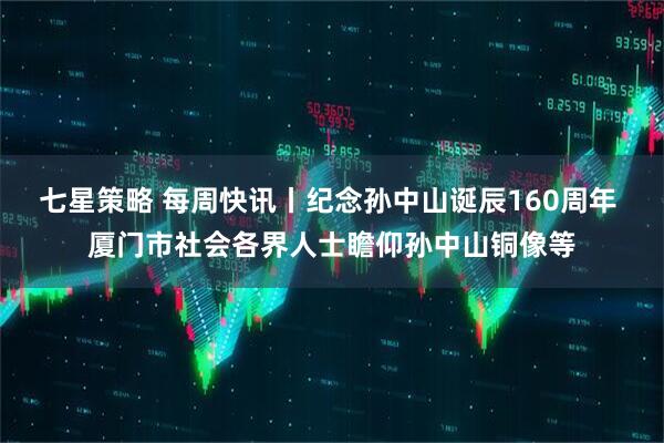 七星策略 每周快讯丨纪念孙中山诞辰160周年 厦门市社会各界人士瞻仰孙中山铜像等