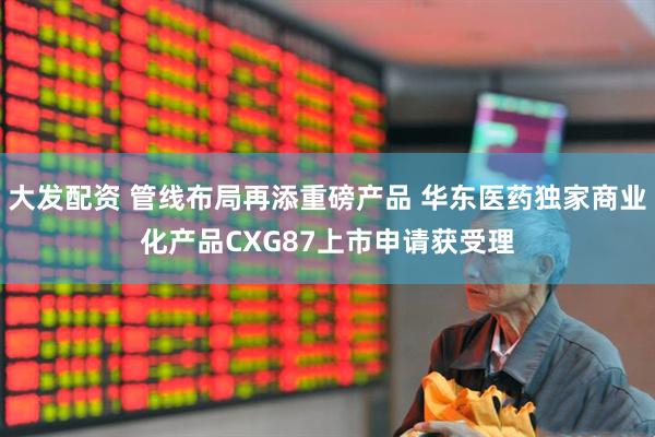 大发配资 管线布局再添重磅产品 华东医药独家商业化产品CXG87上市申请获受理