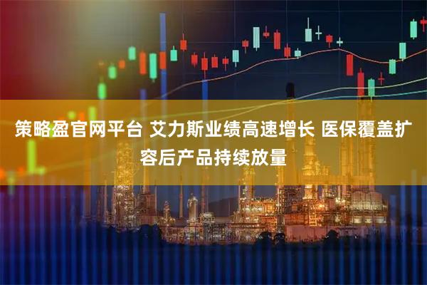 策略盈官网平台 艾力斯业绩高速增长 医保覆盖扩容后产品持续放量