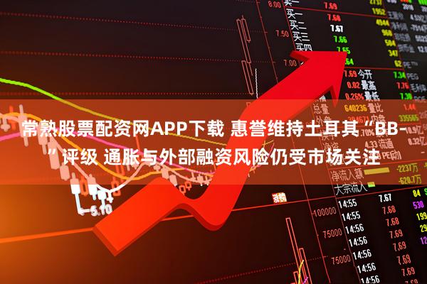 常熟股票配资网APP下载 惠誉维持土耳其“BB-”评级 通胀与外部融资风险仍受市场关注