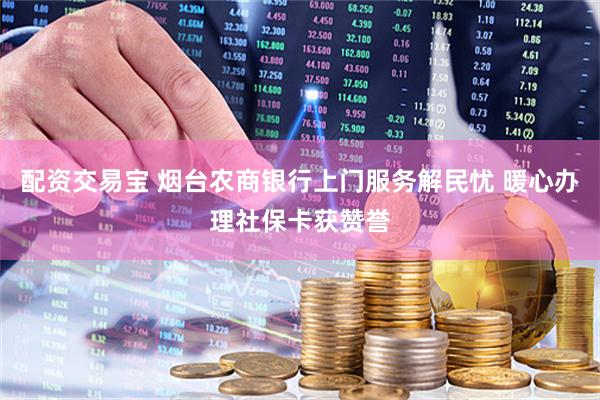 配资交易宝 烟台农商银行上门服务解民忧 暖心办理社保卡获赞誉